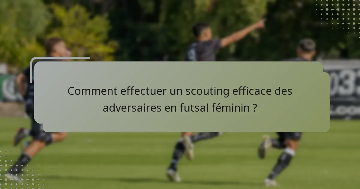 Comment effectuer un scouting efficace des adversaires en futsal féminin ?