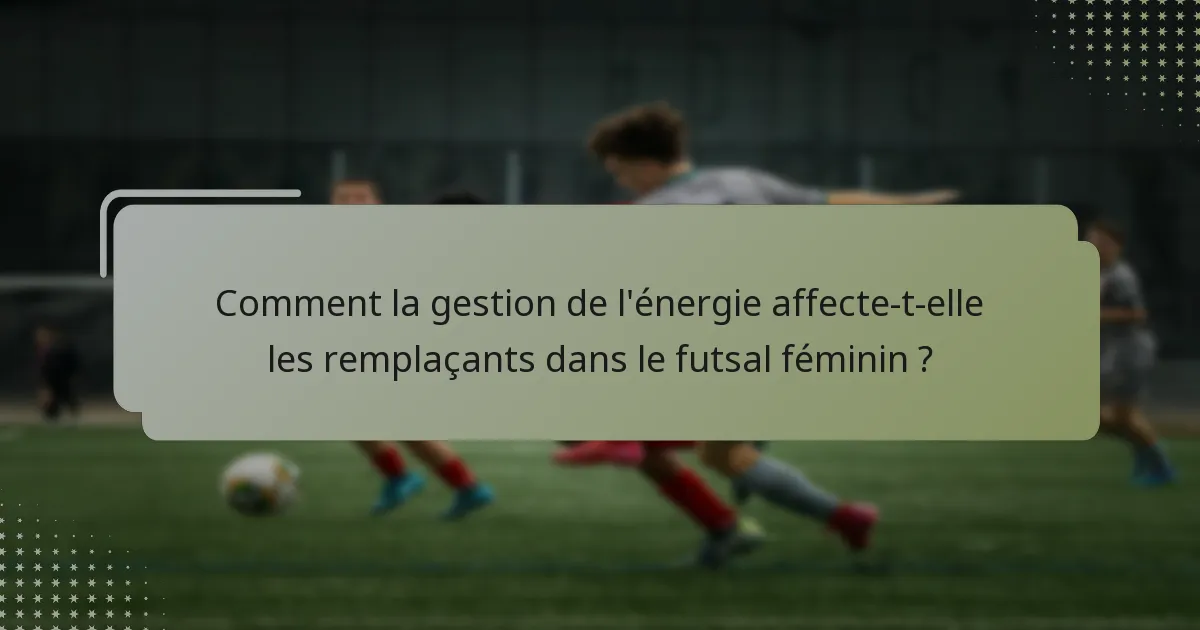 Comment la gestion de l'énergie affecte-t-elle les remplaçants dans le futsal féminin ?