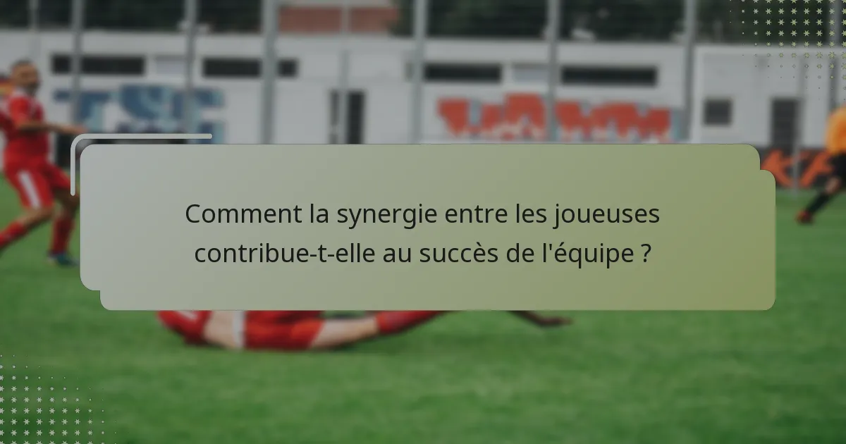 Comment la synergie entre les joueuses contribue-t-elle au succès de l'équipe ?