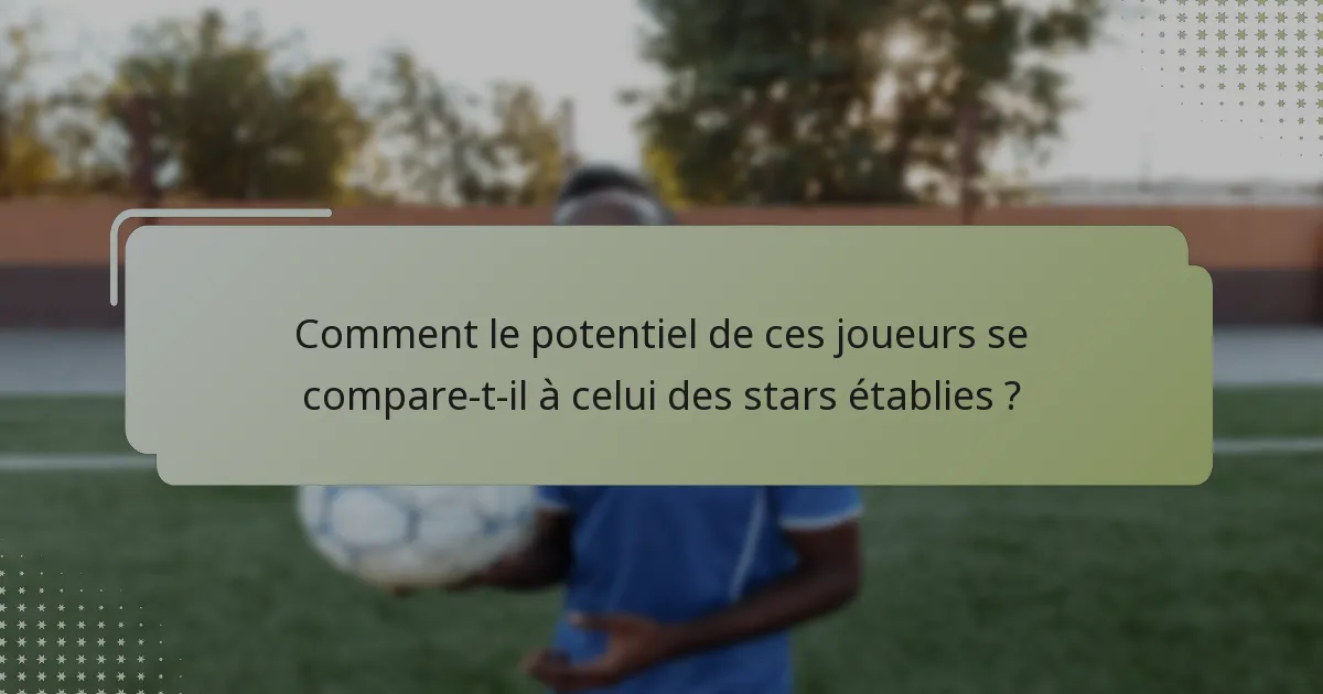 Comment le potentiel de ces joueurs se compare-t-il à celui des stars établies ?