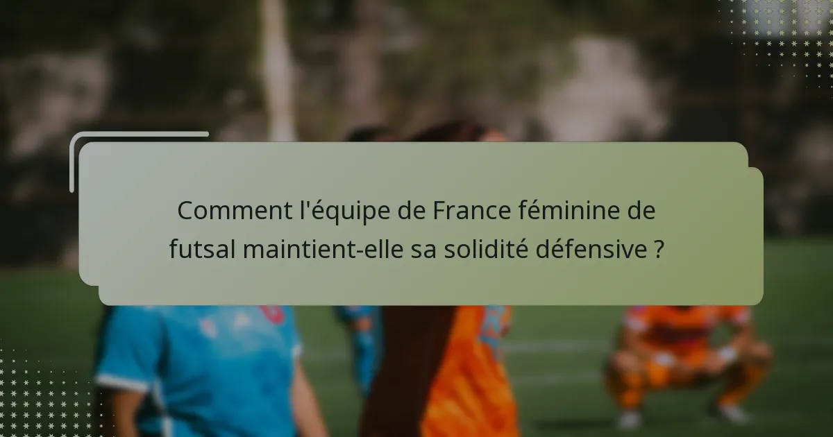 Comment l'équipe de France féminine de futsal maintient-elle sa solidité défensive ?