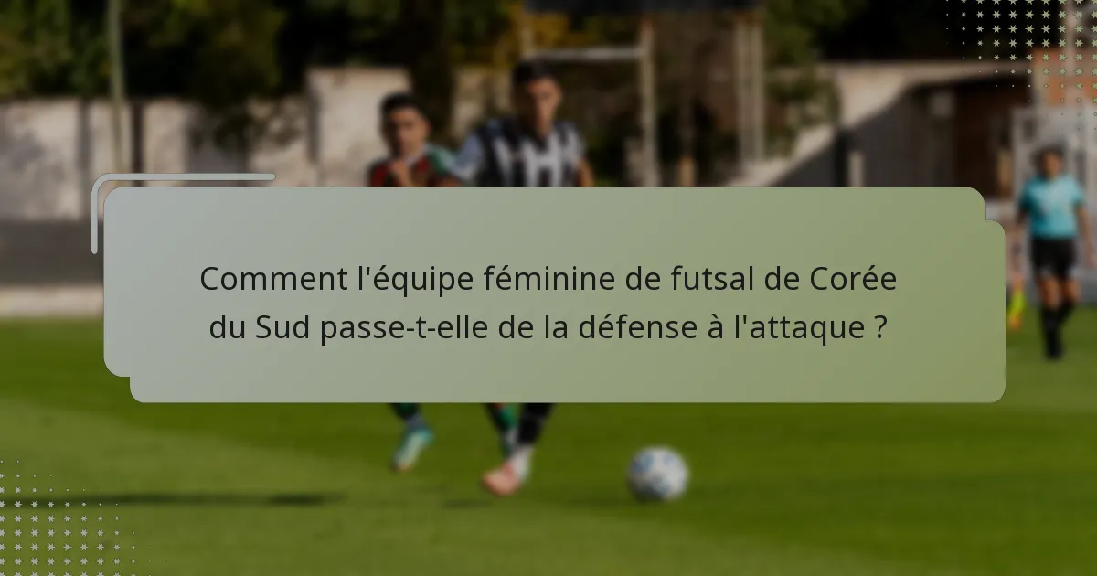 Comment l'équipe féminine de futsal de Corée du Sud passe-t-elle de la défense à l'attaque ?