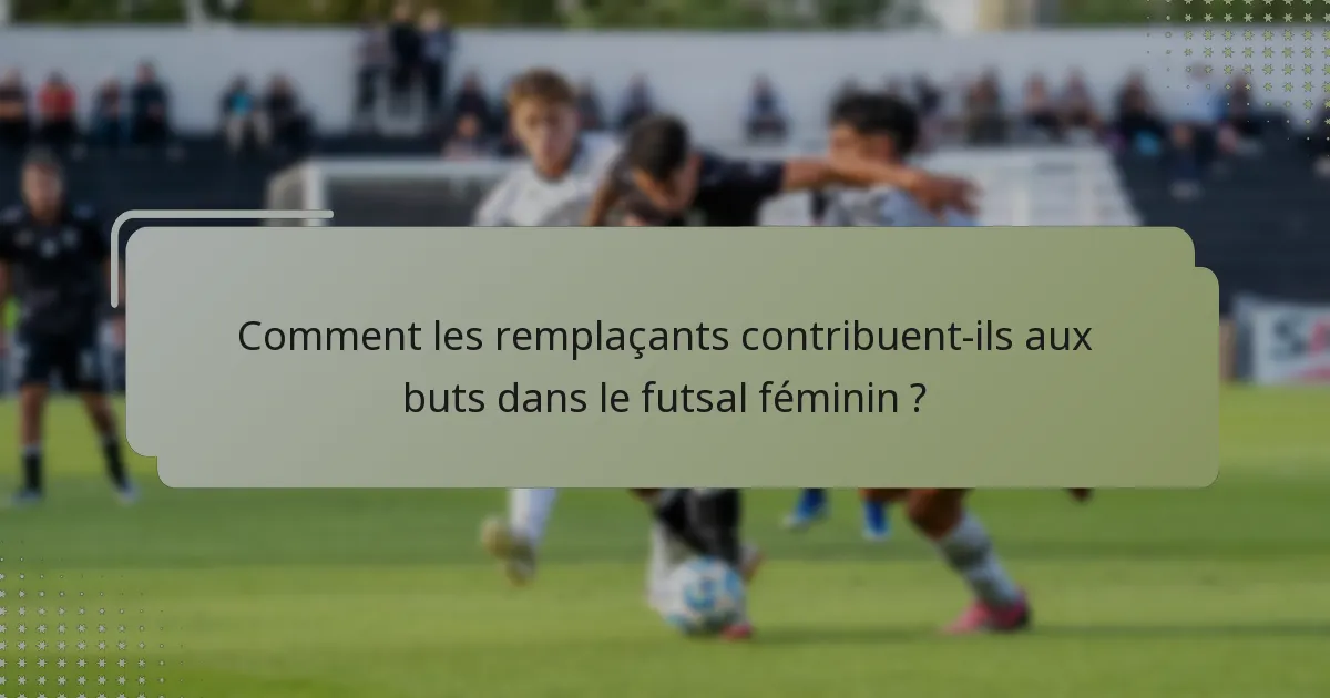 Comment les remplaçants contribuent-ils aux buts dans le futsal féminin ?