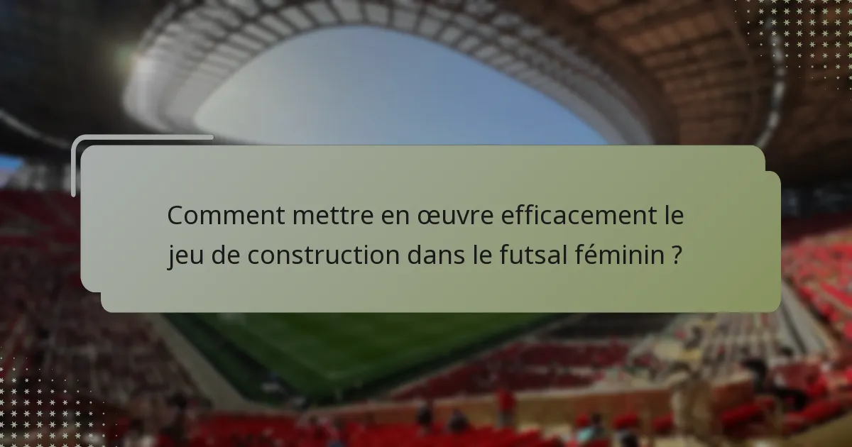 Comment mettre en œuvre efficacement le jeu de construction dans le futsal féminin ?