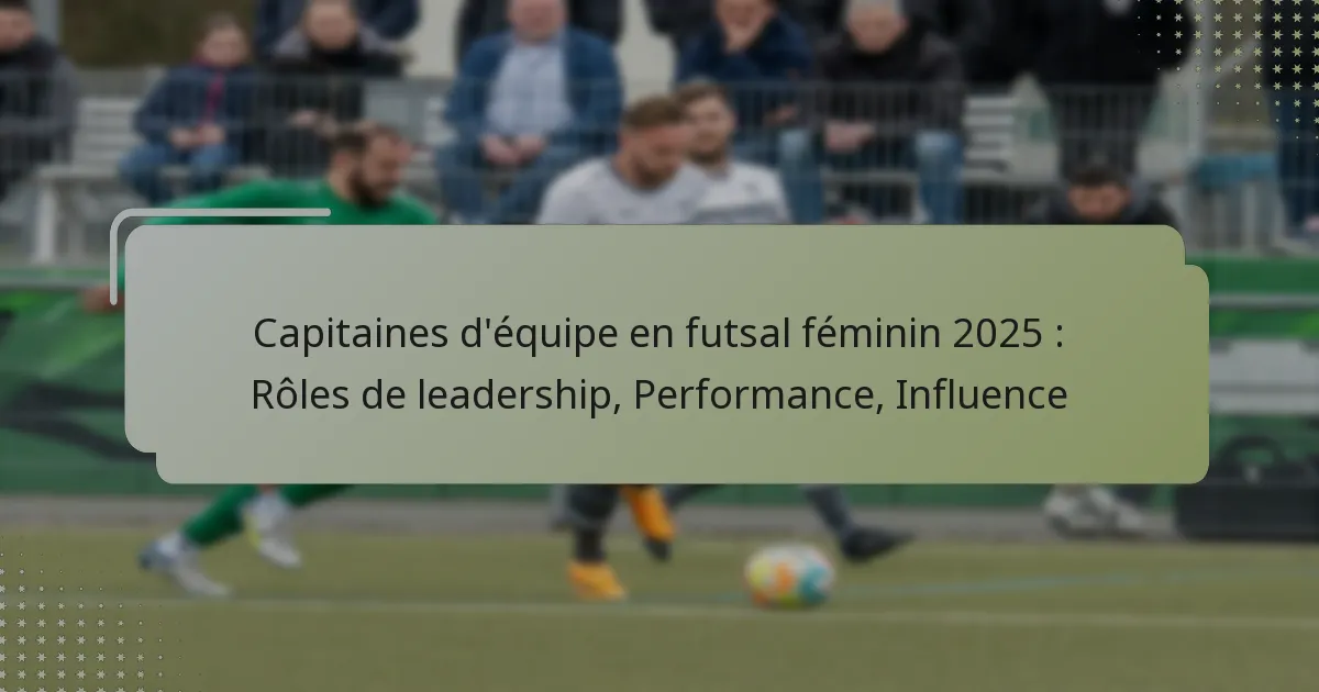 Capitaines d’équipe en futsal féminin 2025 : Rôles de leadership, Performance, Influence
