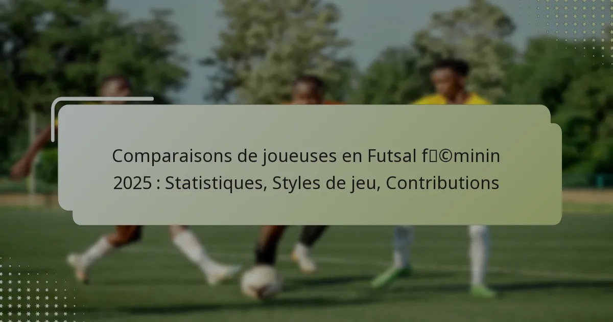 Comparaisons de joueuses en Futsal féminin 2025 : Statistiques, Styles de jeu, Contributions