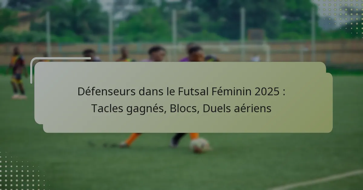 Défenseurs dans le Futsal Féminin 2025 : Tacles gagnés, Blocs, Duels aériens