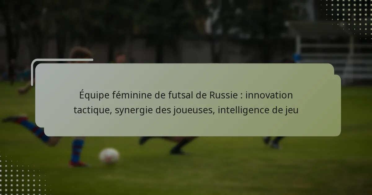 Équipe féminine de futsal de Russie : innovation tactique, synergie des joueuses, intelligence de jeu