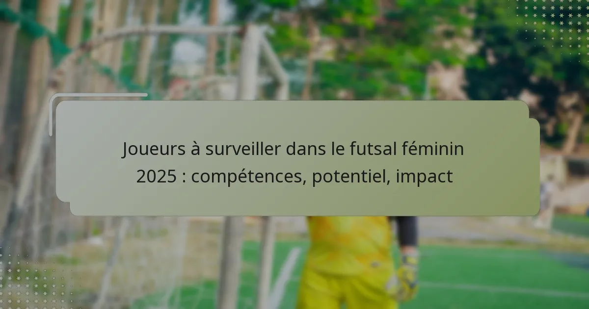 Joueurs à surveiller dans le futsal féminin 2025 : compétences, potentiel, impact
