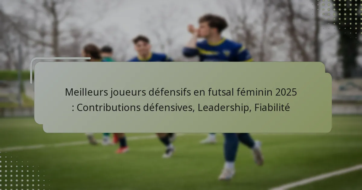 Meilleurs joueurs défensifs en futsal féminin 2025 : Contributions défensives, Leadership, Fiabilité