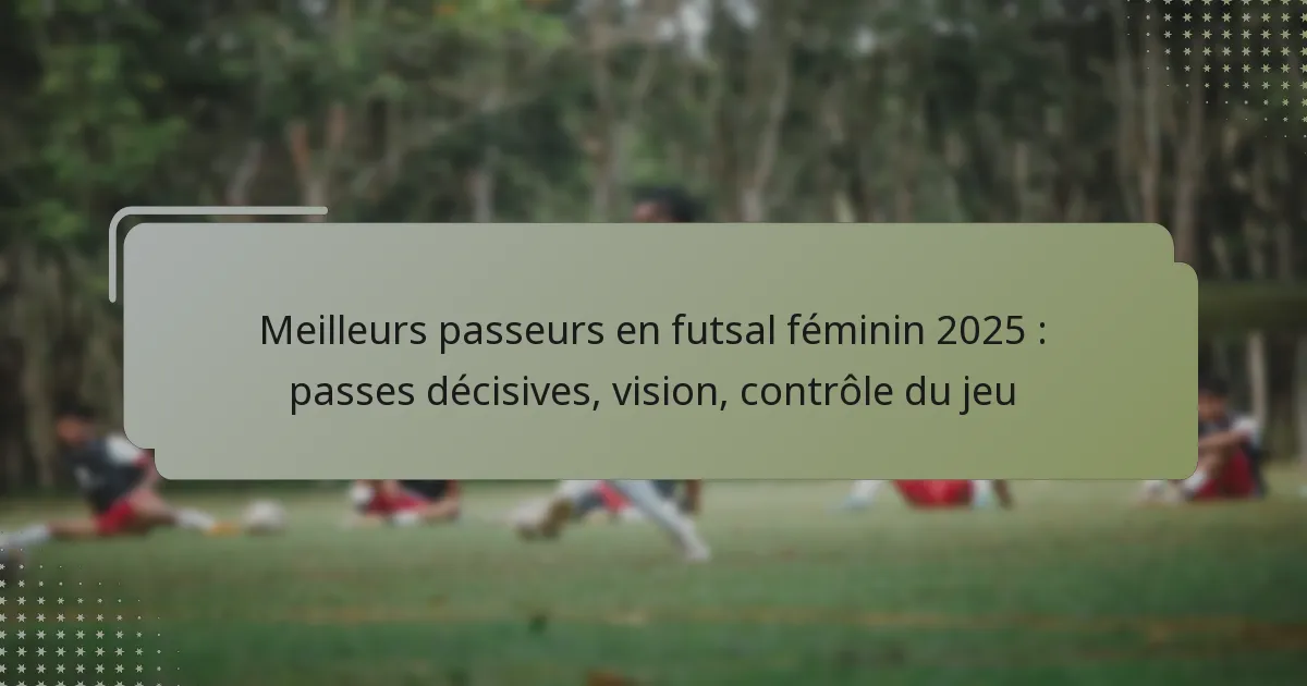 Meilleurs passeurs en futsal féminin 2025 : passes décisives, vision, contrôle du jeu