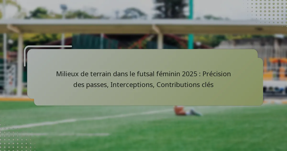 Milieux de terrain dans le futsal féminin 2025 : Précision des passes, Interceptions, Contributions clés