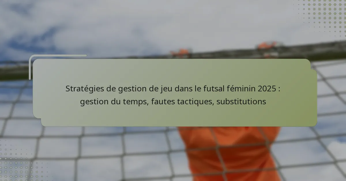 Stratégies de gestion de jeu dans le futsal féminin 2025 : gestion du temps, fautes tactiques, substitutions