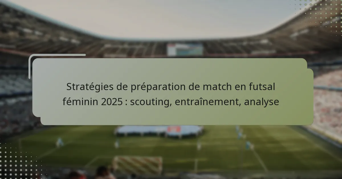 Stratégies de préparation de match en futsal féminin 2025 : scouting, entraînement, analyse