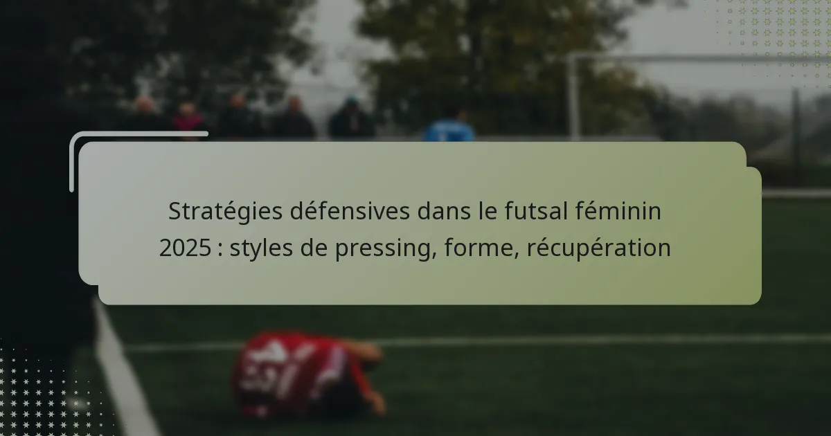 Stratégies défensives dans le futsal féminin 2025 : styles de pressing, forme, récupération