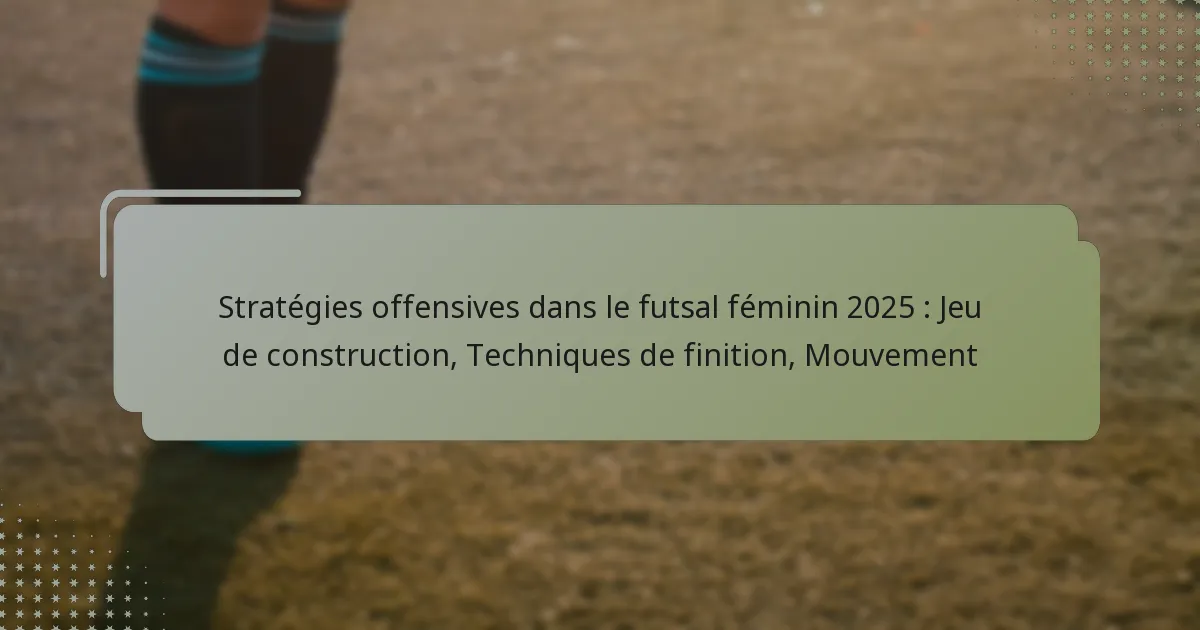 Stratégies offensives dans le futsal féminin 2025 : Jeu de construction, Techniques de finition, Mouvement