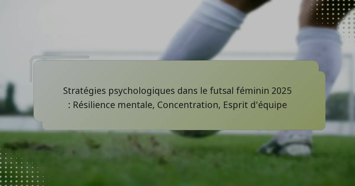 Stratégies psychologiques dans le futsal féminin 2025 : Résilience mentale, Concentration, Esprit d’équipe