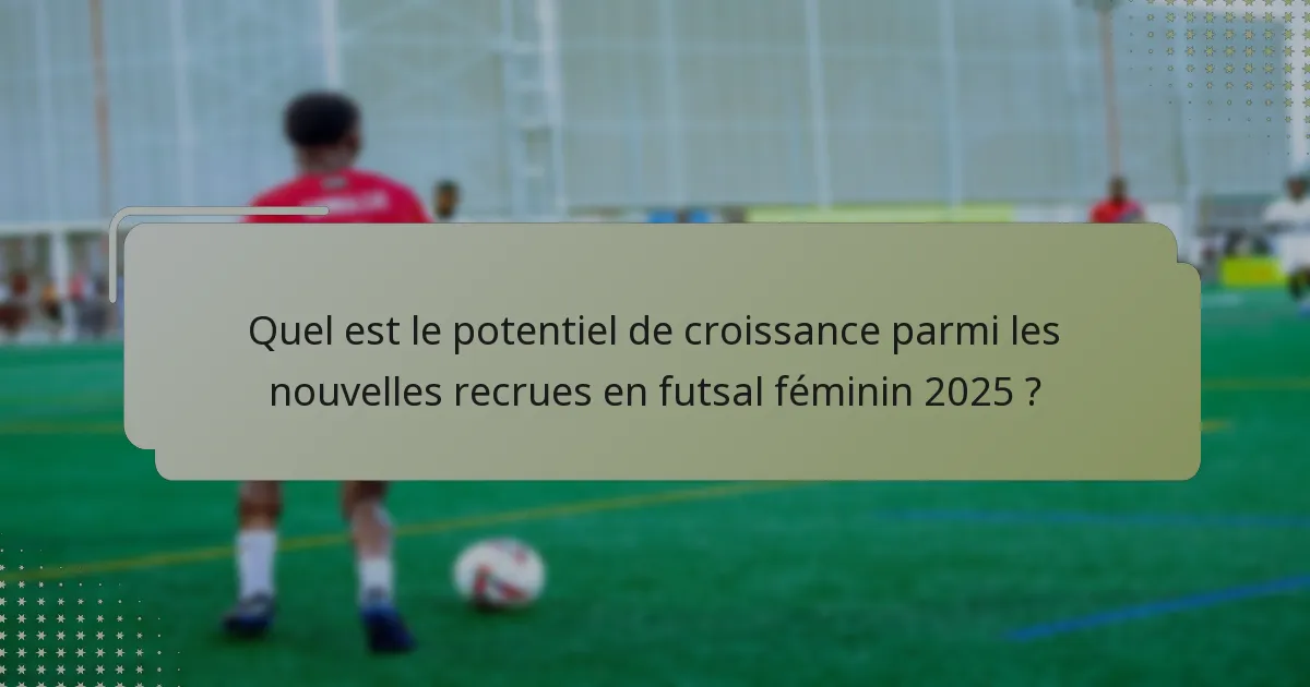 Quel est le potentiel de croissance parmi les nouvelles recrues en futsal féminin 2025 ?