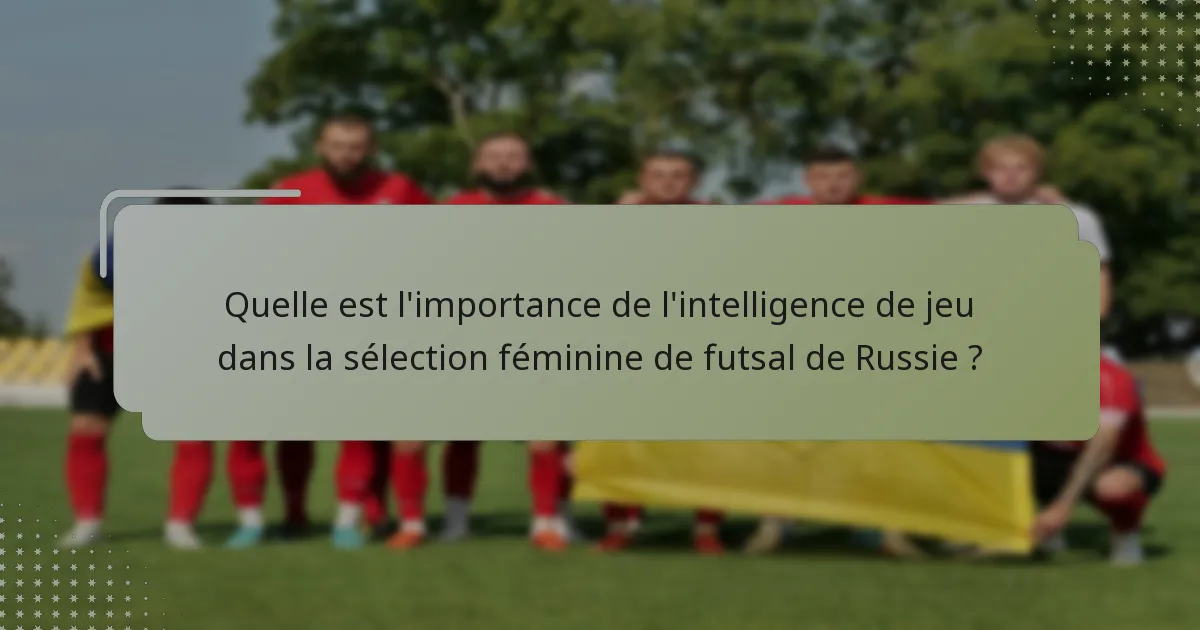 Quelle est l'importance de l'intelligence de jeu dans la sélection féminine de futsal de Russie ?