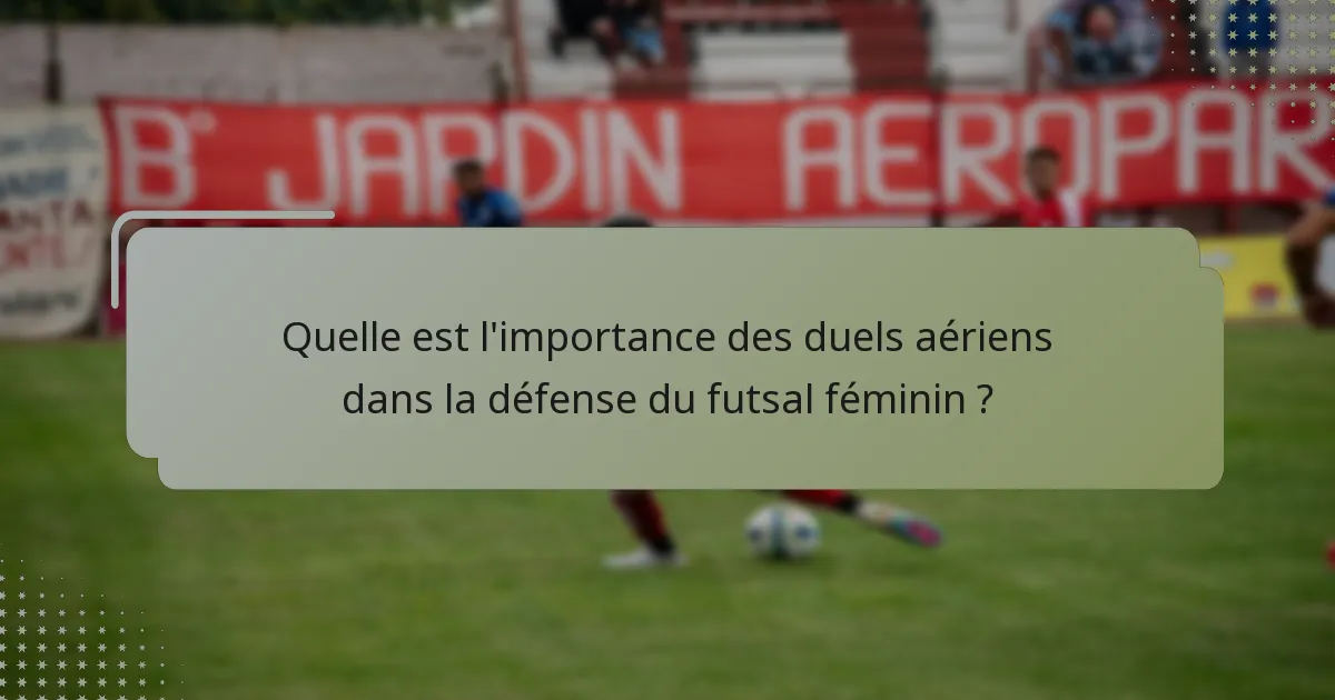Quelle est l'importance des duels aériens dans la défense du futsal féminin ?