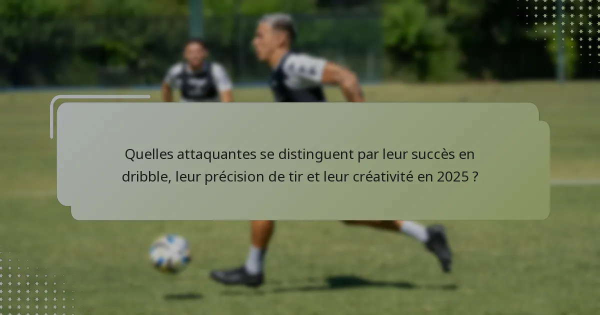 Quelles attaquantes se distinguent par leur succès en dribble, leur précision de tir et leur créativité en 2025 ?