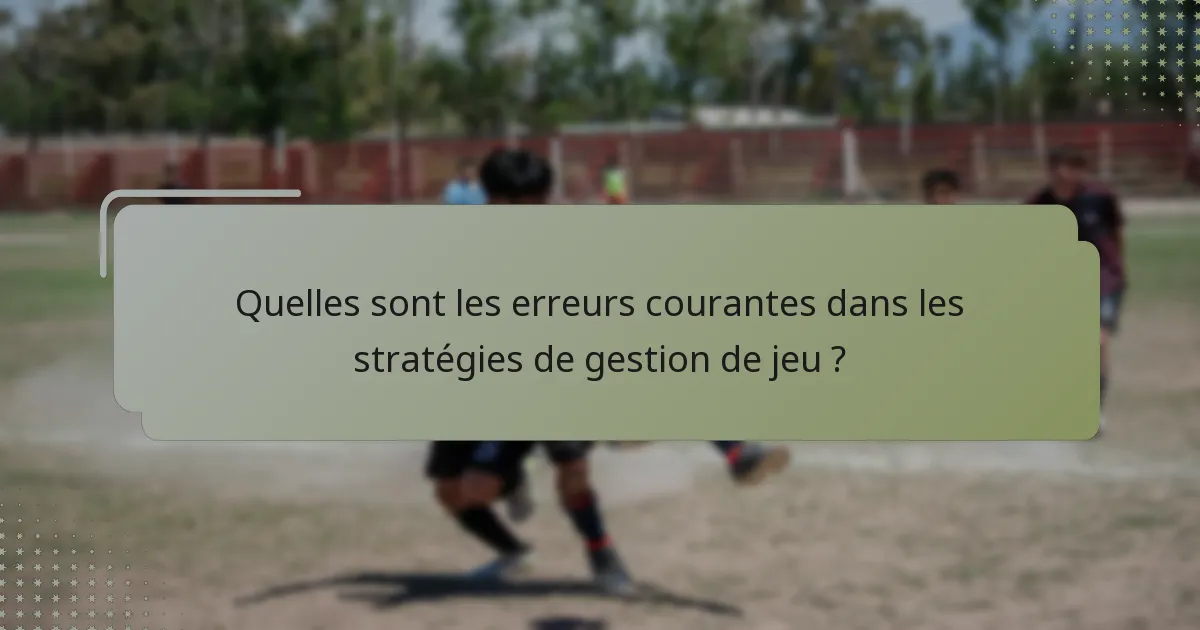 Quelles sont les erreurs courantes dans les stratégies de gestion de jeu ?