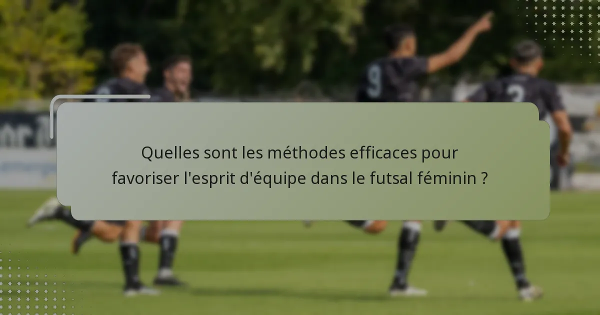Quelles sont les méthodes efficaces pour favoriser l'esprit d'équipe dans le futsal féminin ?