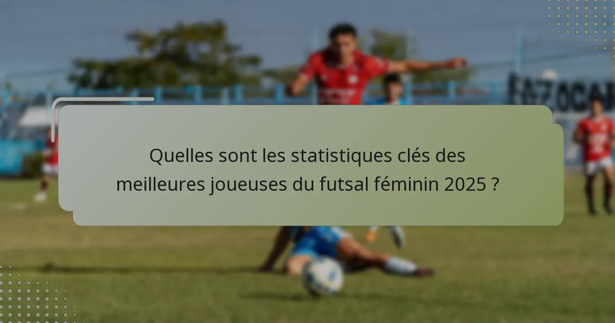 Quelles sont les statistiques clés des meilleures joueuses du futsal féminin 2025 ?