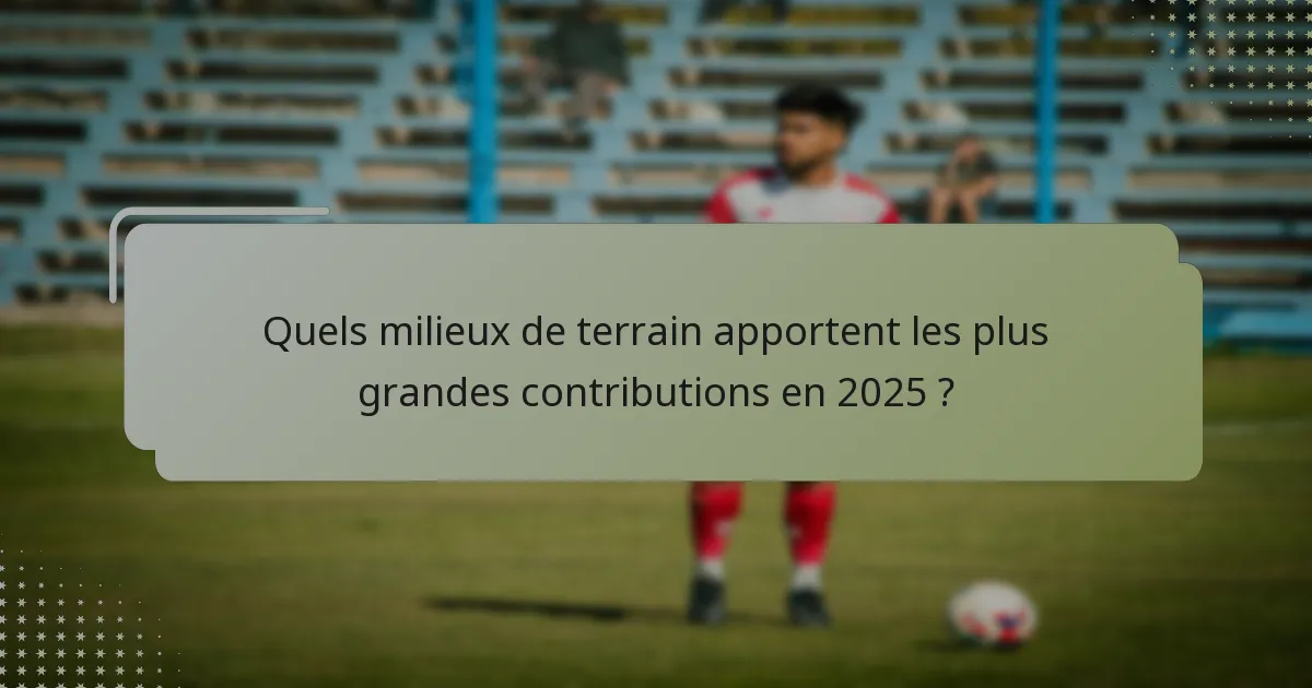 Quels milieux de terrain apportent les plus grandes contributions en 2025 ?